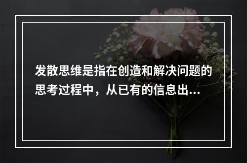 发散思维是指在创造和解决问题的思考过程中，从已有的信息出发