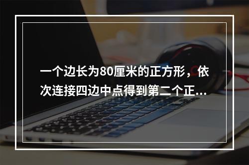 一个边长为80厘米的正方形，依次连接四边中点得到第二个正方