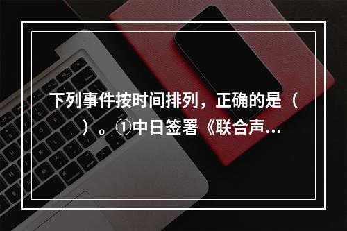 下列事件按时间排列，正确的是（　　）。①中日签署《联合声明