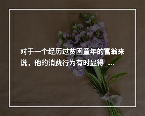 对于一个经历过贫困童年的富翁来说，他的消费行为有时显得__