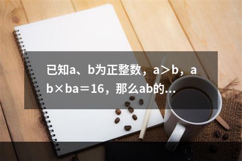 已知a、b为正整数，a＞b，ab×ba＝16，那么ab的值