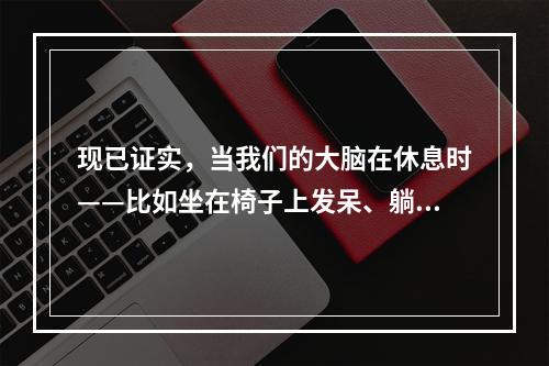 现已证实，当我们的大脑在休息时——比如坐在椅子上发呆、躺在