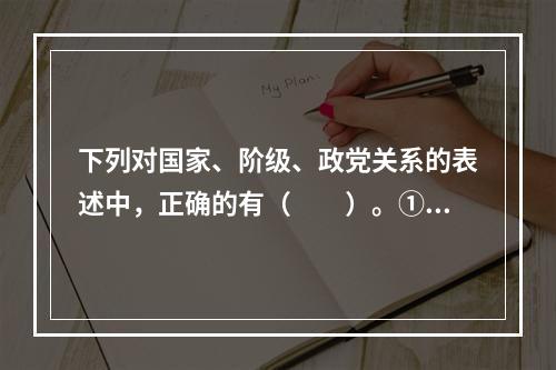 下列对国家、阶级、政党关系的表述中，正确的有（　　）。①有