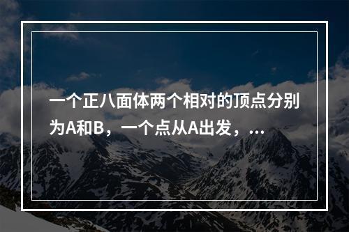 一个正八面体两个相对的顶点分别为A和B，一个点从A出发，沿