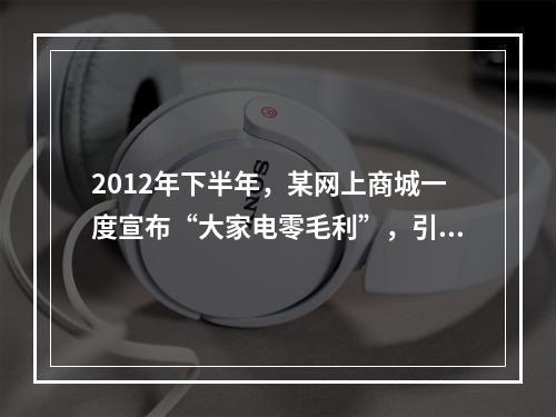 2012年下半年，某网上商城一度宣布“大家电零毛利”，引发