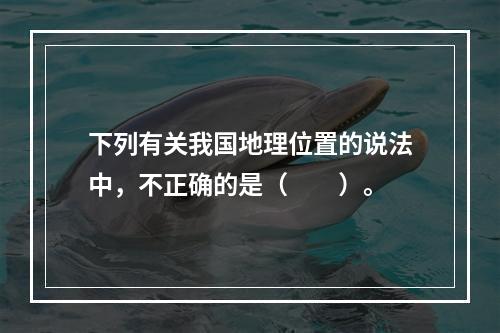 下列有关我国地理位置的说法中，不正确的是（　　）。