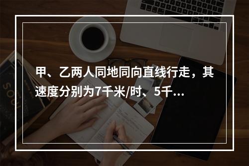 甲、乙两人同地同向直线行走，其速度分别为7千米/时、5千米