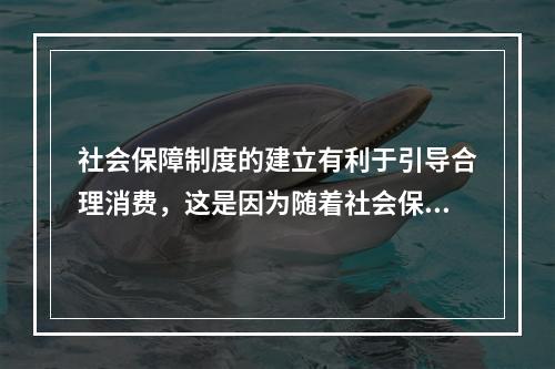 社会保障制度的建立有利于引导合理消费，这是因为随着社会保障