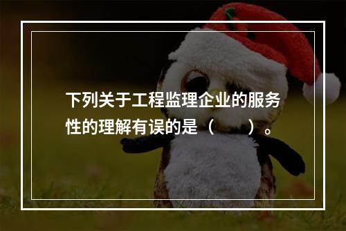 下列关于工程监理企业的服务性的理解有误的是（　　）。