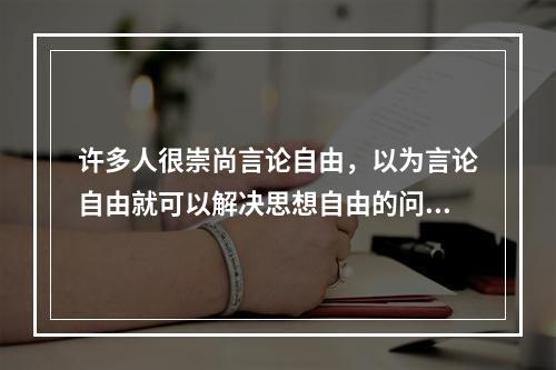 许多人很崇尚言论自由，以为言论自由就可以解决思想自由的问题