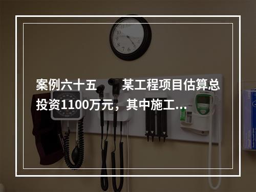 案例六十五　　某工程项目估算总投资1100万元，其中施工估算