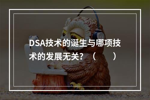 DSA技术的诞生与哪项技术的发展无关？（　　）