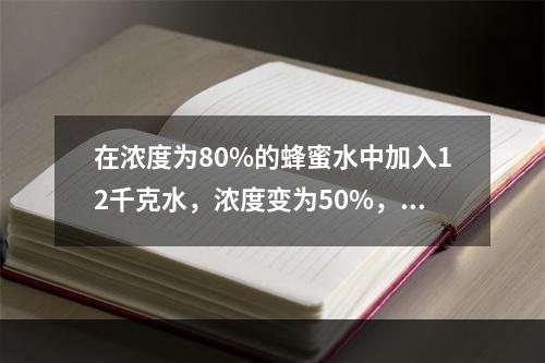 在浓度为80%的蜂蜜水中加入12千克水，浓度变为50%，再