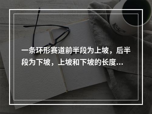 一条环形赛道前半段为上坡，后半段为下坡，上坡和下坡的长度相