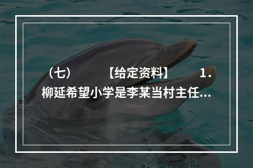 （七）　　【给定资料】　　1．柳延希望小学是李某当村主任的