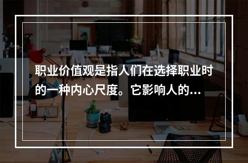 职业价值观是指人们在选择职业时的一种内心尺度。它影响人的择