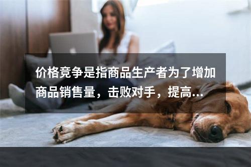 价格竞争是指商品生产者为了增加商品销售量，击败对手，提高赢