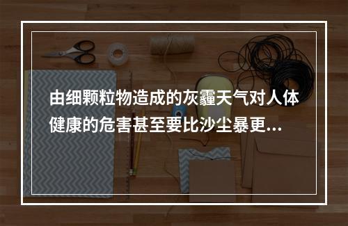 由细颗粒物造成的灰霾天气对人体健康的危害甚至要比沙尘暴更大