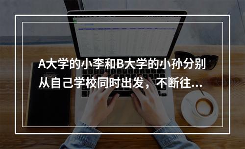 A大学的小李和B大学的小孙分别从自己学校同时出发，不断往返