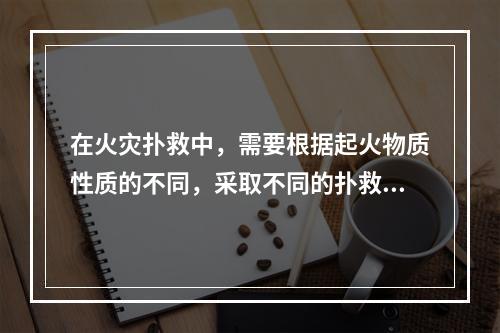 在火灾扑救中，需要根据起火物质性质的不同，采取不同的扑救办