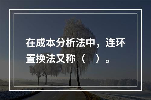 在成本分析法中，连环置换法又称（　）。