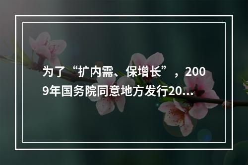 为了“扩内需、保增长”，2009年国务院同意地方发行200