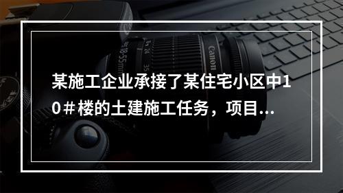 某施工企业承接了某住宅小区中10＃楼的土建施工任务，项目经理