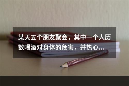 某天五个朋友聚会，其中一个人历数喝酒对身体的危害，并热心地