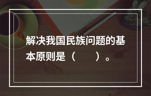 解决我国民族问题的基本原则是（　　）。