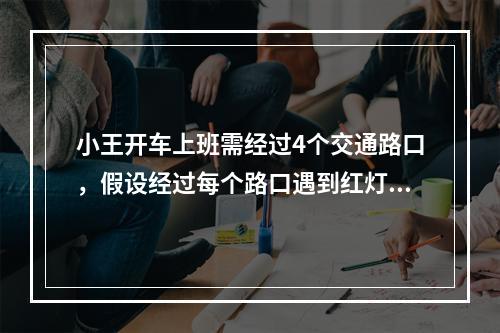 小王开车上班需经过4个交通路口，假设经过每个路口遇到红灯的