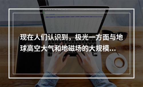 现在人们认识到，极光一方面与地球高空大气和地磁场的大规模相