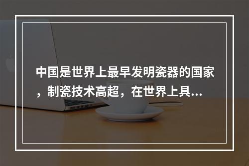 中国是世界上最早发明瓷器的国家，制瓷技术高超，在世界上具有