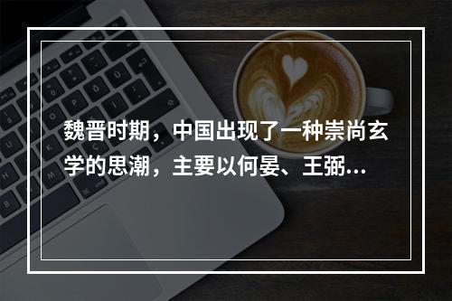 魏晋时期，中国出现了一种崇尚玄学的思潮，主要以何晏、王弼、