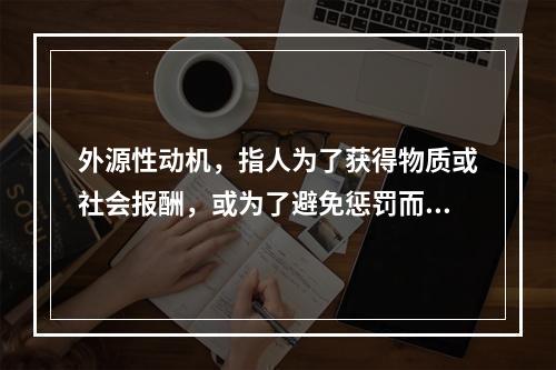 外源性动机，指人为了获得物质或社会报酬，或为了避免惩罚而完