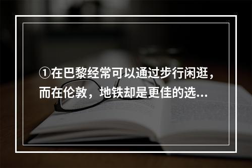 ①在巴黎经常可以通过步行闲逛，而在伦敦，地铁却是更佳的选择