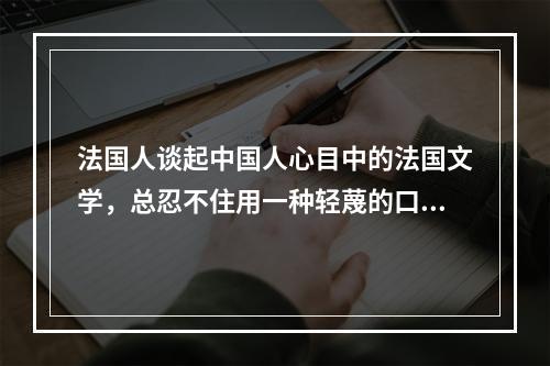 法国人谈起中国人心目中的法国文学，总忍不住用一种轻蔑的口吻