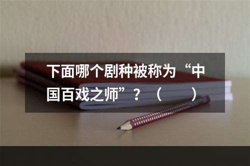 下面哪个剧种被称为“中国百戏之师”？（　　）