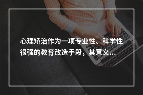 心理矫治作为一项专业性、科学性很强的教育改造手段，其意义不