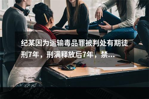 纪某因为运输毒品罪被判处有期徒刑7年，刑满释放后7年，禁不