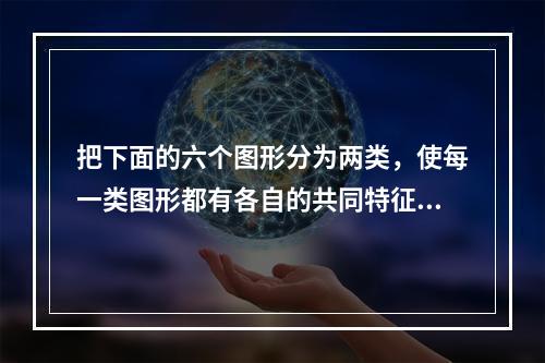 把下面的六个图形分为两类，使每一类图形都有各自的共同特征或