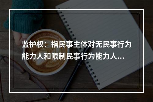 监护权：指民事主体对无民事行为能力人和限制民事行为能力人实