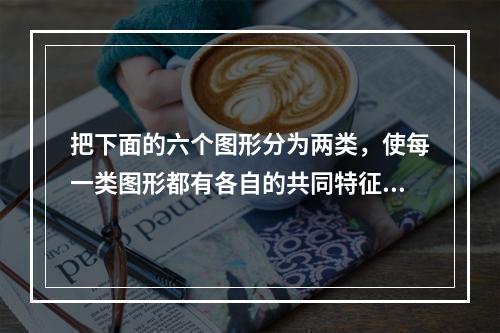 把下面的六个图形分为两类，使每一类图形都有各自的共同特征或