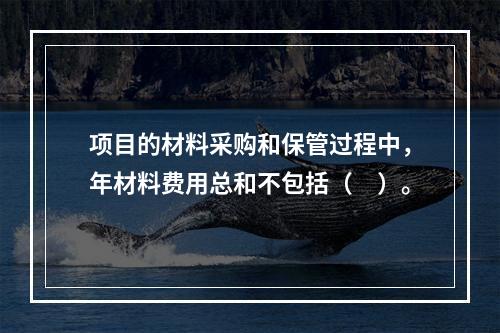 项目的材料采购和保管过程中，年材料费用总和不包括（　）。