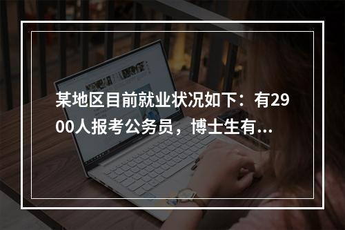 某地区目前就业状况如下：有2900人报考公务员，博士生有4