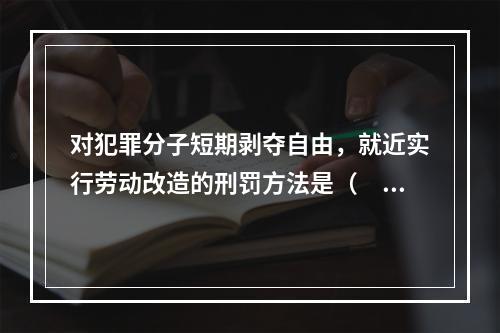 对犯罪分子短期剥夺自由，就近实行劳动改造的刑罚方法是（　　