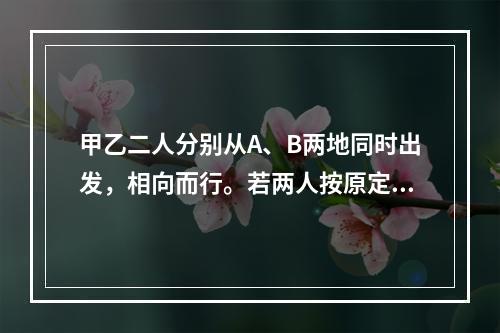 甲乙二人分别从A、B两地同时出发，相向而行。若两人按原定速