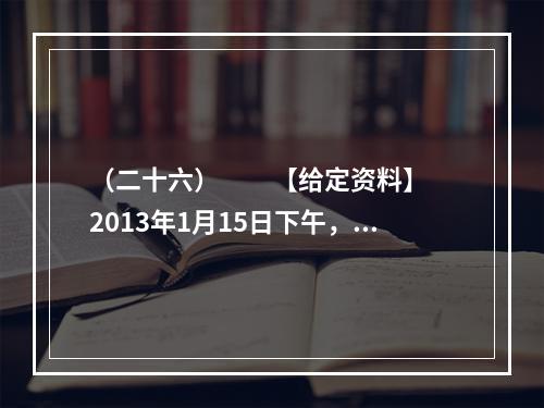 （二十六）　　【给定资料】　　2013年1月15日下午，在