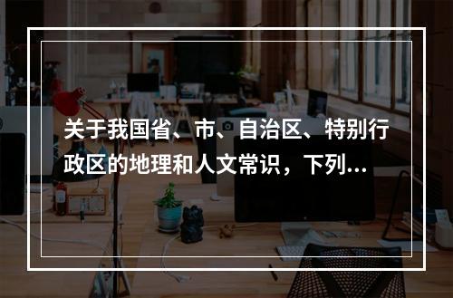 关于我国省、市、自治区、特别行政区的地理和人文常识，下列说