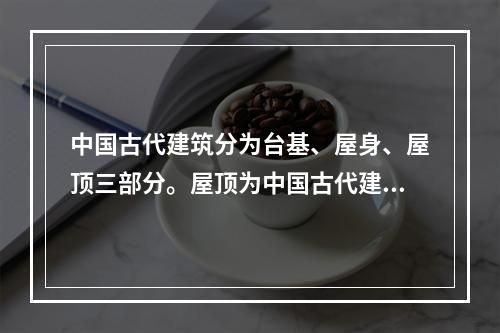 中国古代建筑分为台基、屋身、屋顶三部分。屋顶为中国古代建筑