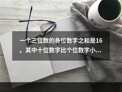 一个三位数的各位数字之和是16。其中十位数字比个位数字小3